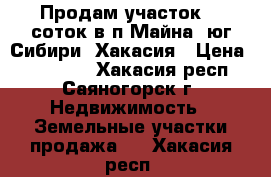 Продам участок 18 соток в п.Майна, юг Сибири, Хакасия › Цена ­ 750 000 - Хакасия респ., Саяногорск г. Недвижимость » Земельные участки продажа   . Хакасия респ.